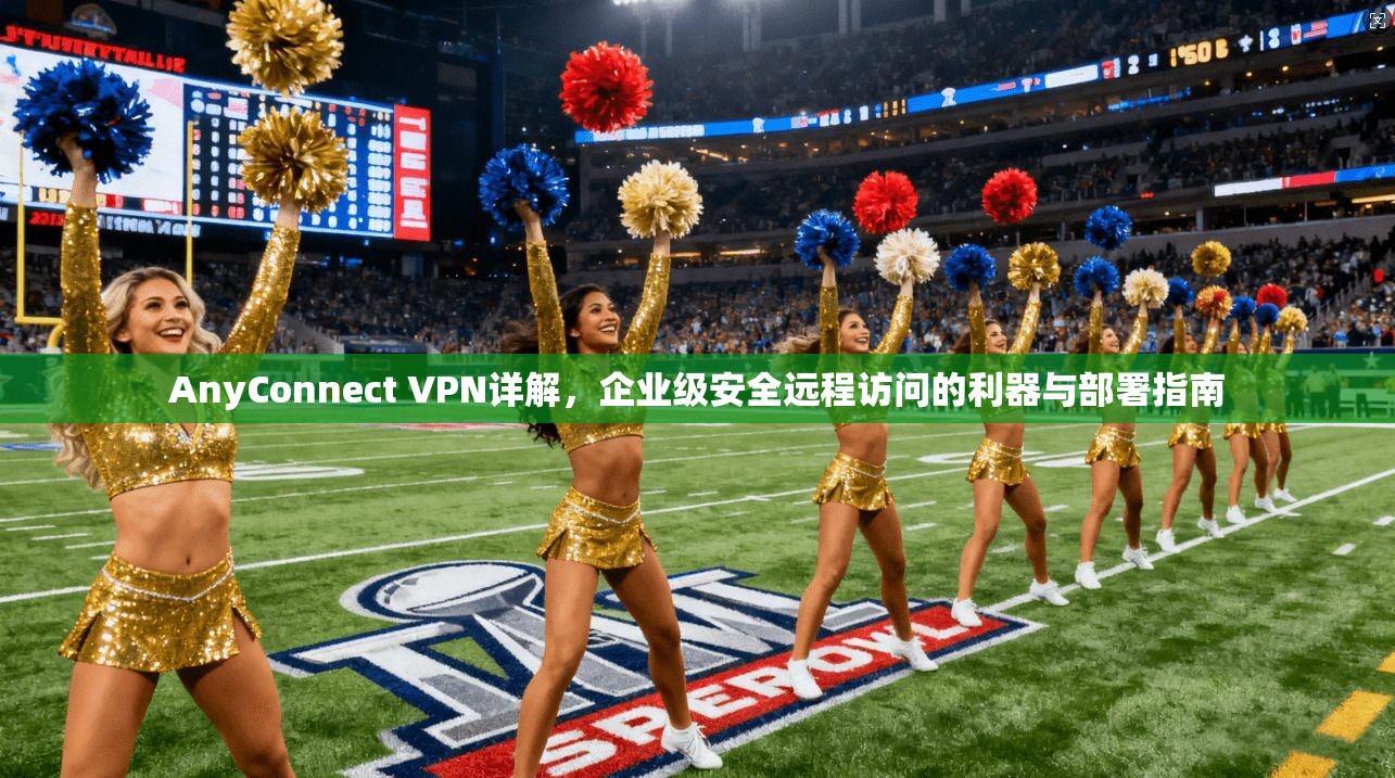 AnyConnect VPN详解，企业级安全远程访问的利器与部署指南