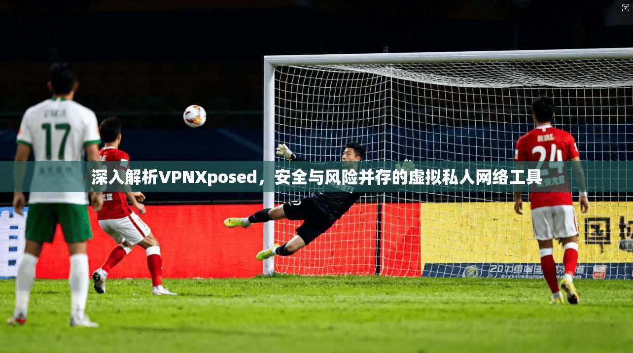 深入解析VPNXposed，安全与风险并存的虚拟私人网络工具