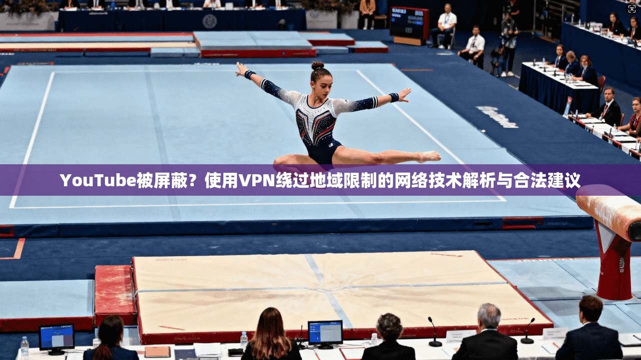 YouTube被屏蔽？使用VPN绕过地域限制的网络技术解析与合法建议