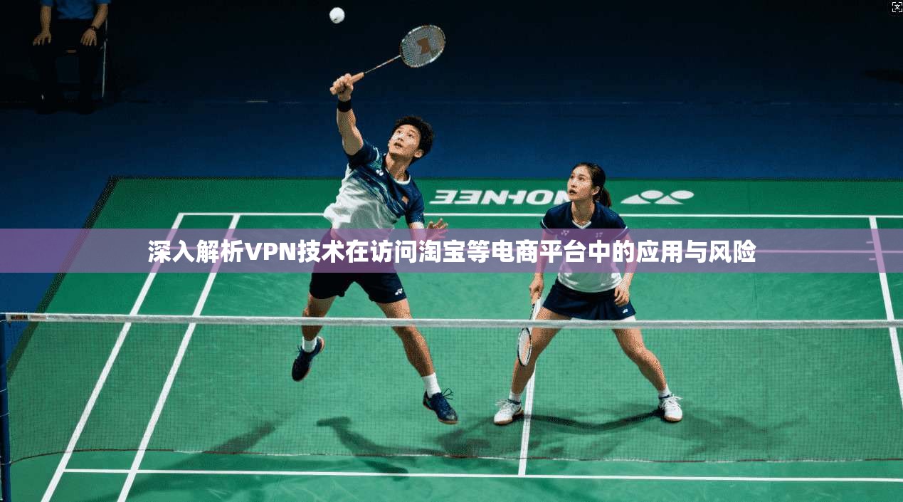 深入解析VPN技术在访问淘宝等电商平台中的应用与风险