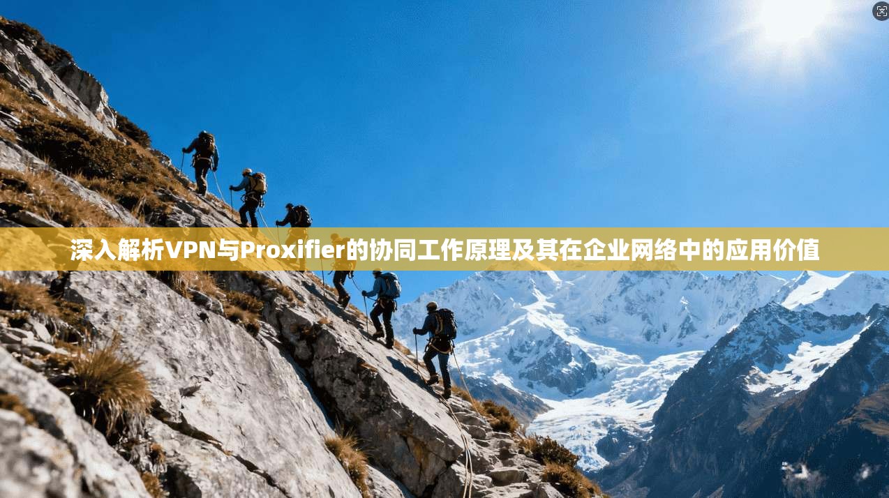 深入解析VPN与Proxifier的协同工作原理及其在企业网络中的应用价值