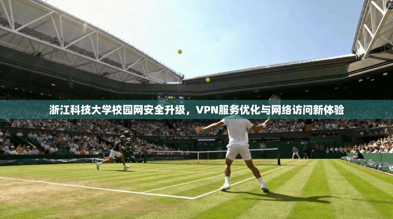 浙江科技大学校园网安全升级，VPN服务优化与网络访问新体验