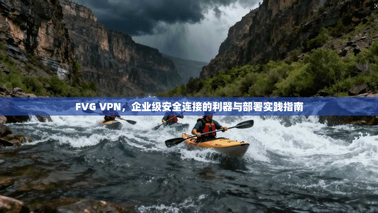 FVG VPN，企业级安全连接的利器与部署实践指南