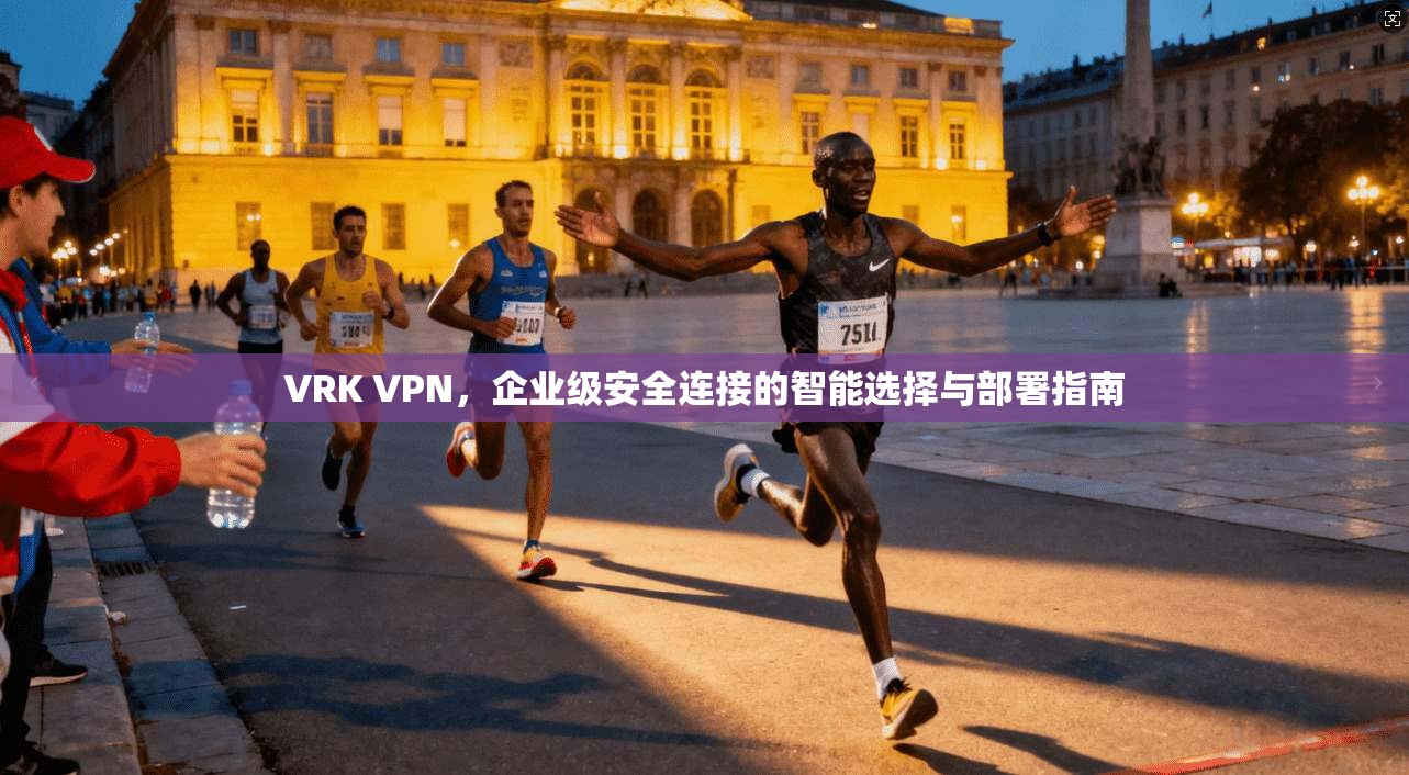 VRK VPN，企业级安全连接的智能选择与部署指南