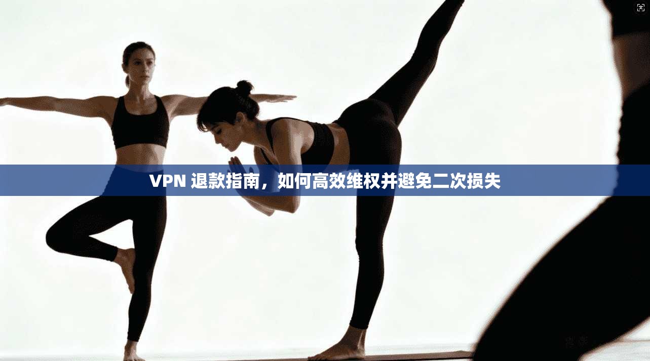 VPN 退款指南，如何高效维权并避免二次损失