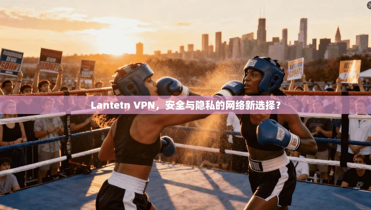Lantetn VPN，安全与隐私的网络新选择？