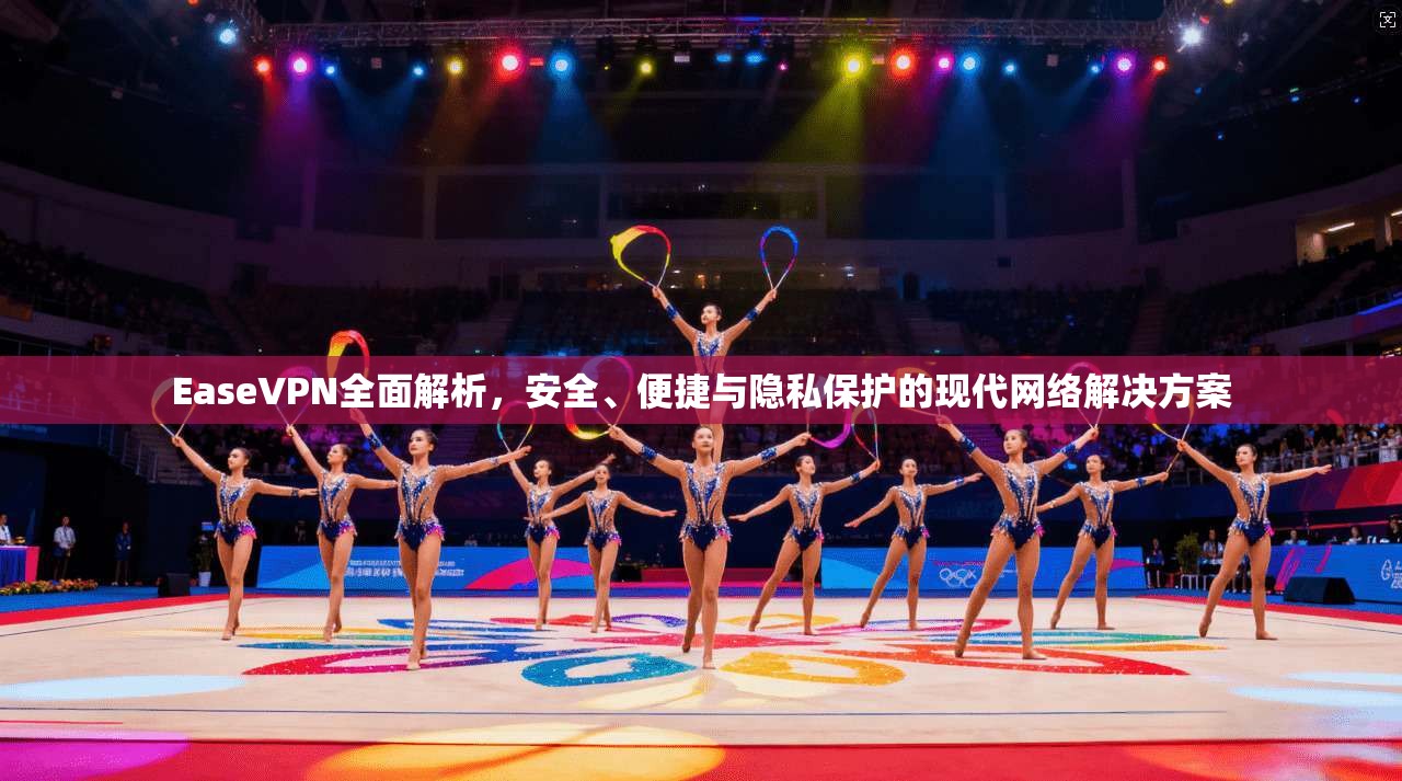 EaseVPN全面解析，安全、便捷与隐私保护的现代网络解决方案