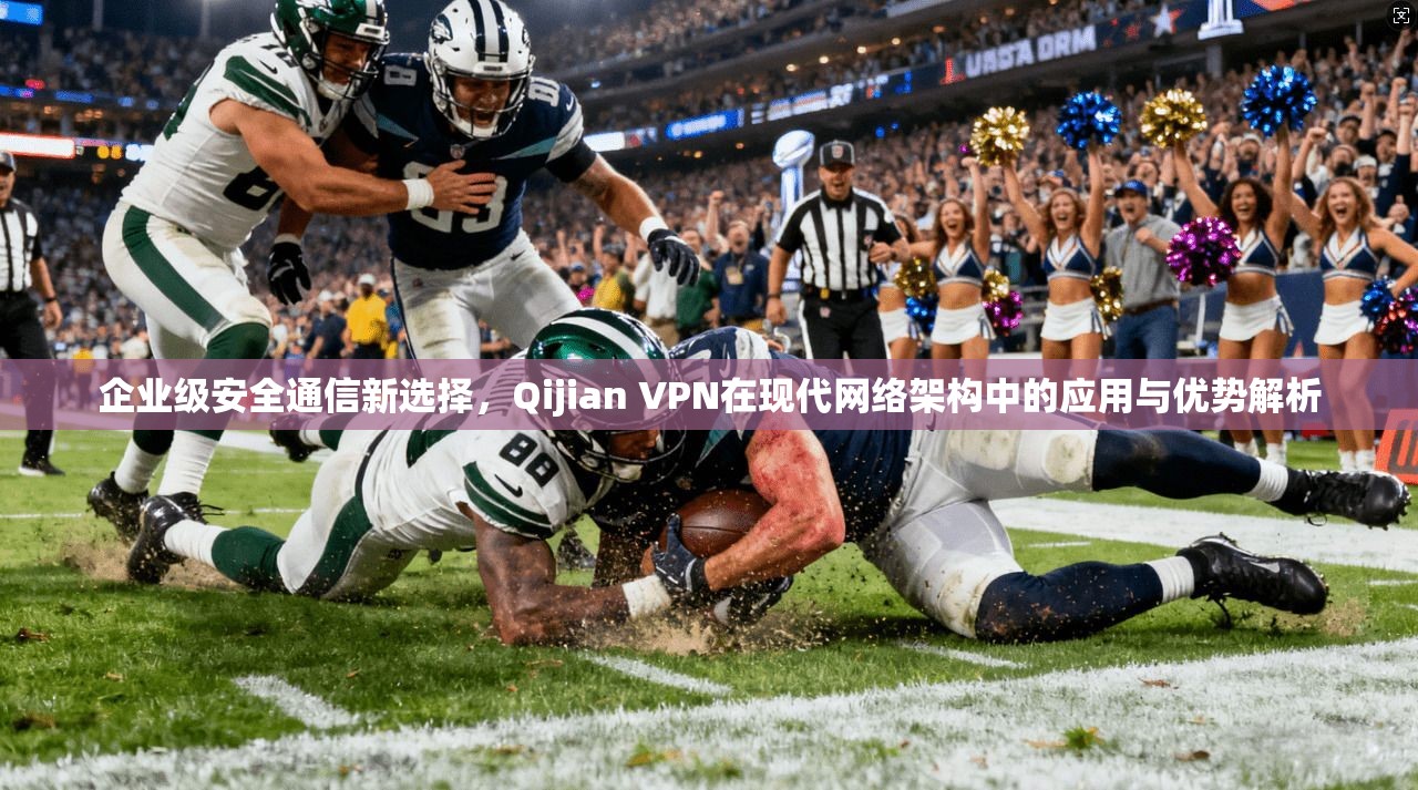 企业级安全通信新选择，Qijian VPN在现代网络架构中的应用与优势解析