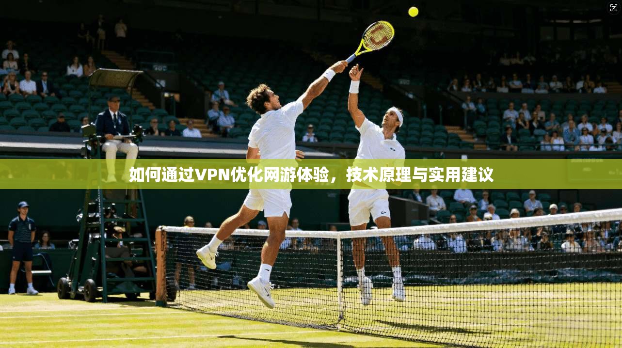 如何通过VPN优化网游体验，技术原理与实用建议