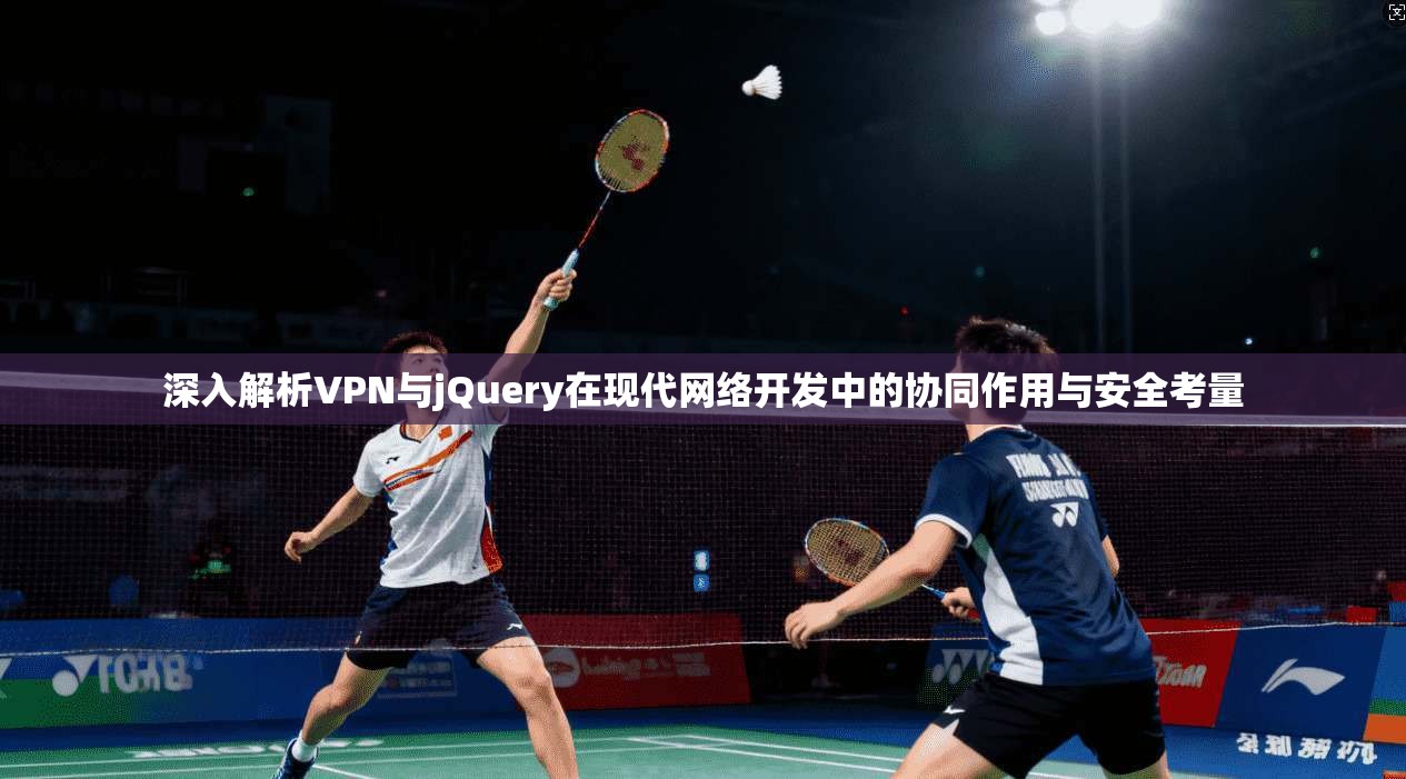 深入解析VPN与jQuery在现代网络开发中的协同作用与安全考量