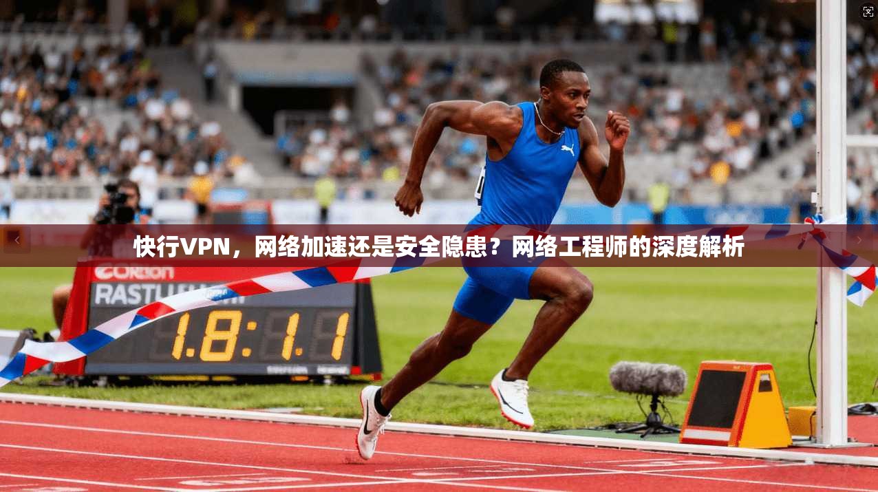 快行VPN，网络加速还是安全隐患？网络工程师的深度解析
