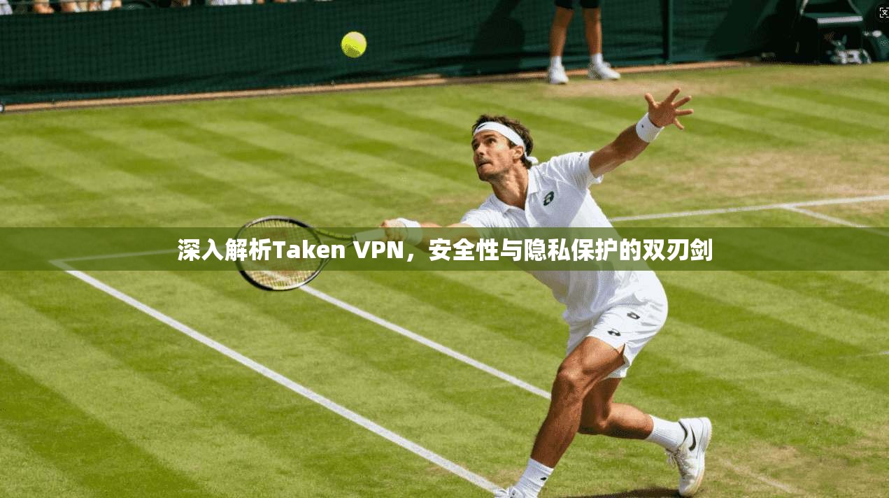 深入解析Taken VPN，安全性与隐私保护的双刃剑