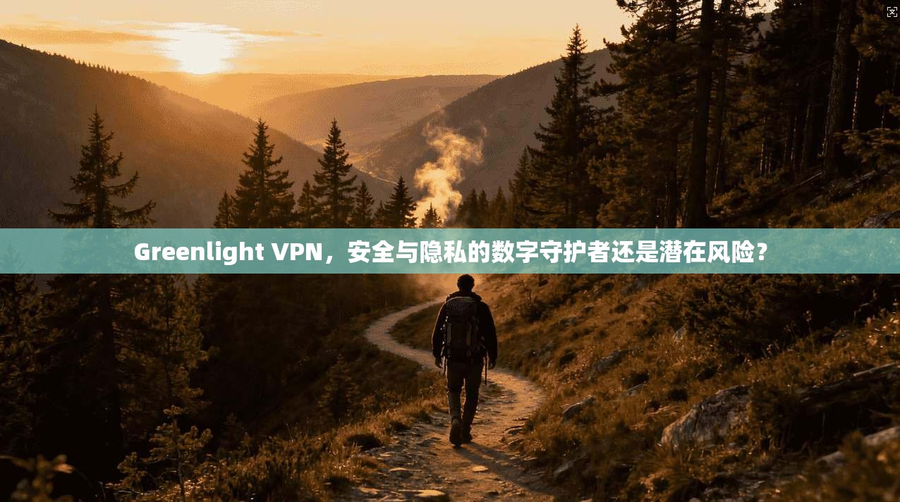 Greenlight VPN，安全与隐私的数字守护者还是潜在风险？