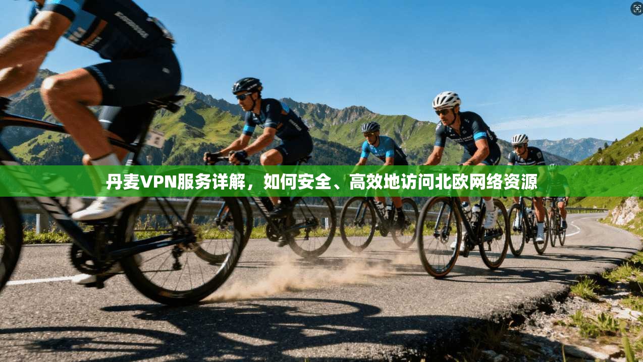 丹麦VPN服务详解，如何安全、高效地访问北欧网络资源
