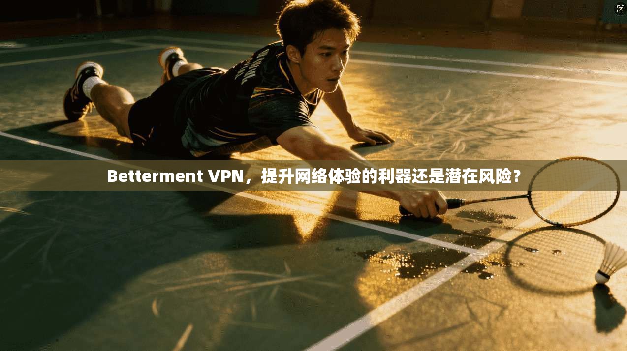 Betterment VPN，提升网络体验的利器还是潜在风险？