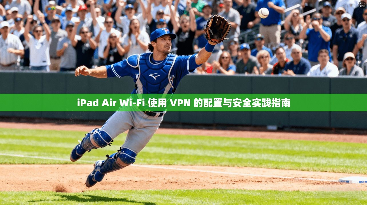 iPad Air Wi-Fi 使用 VPN 的配置与安全实践指南
