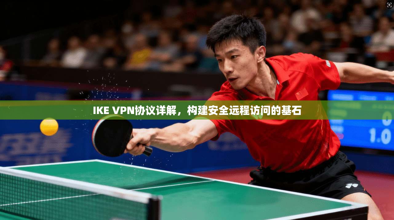 IKE VPN协议详解，构建安全远程访问的基石