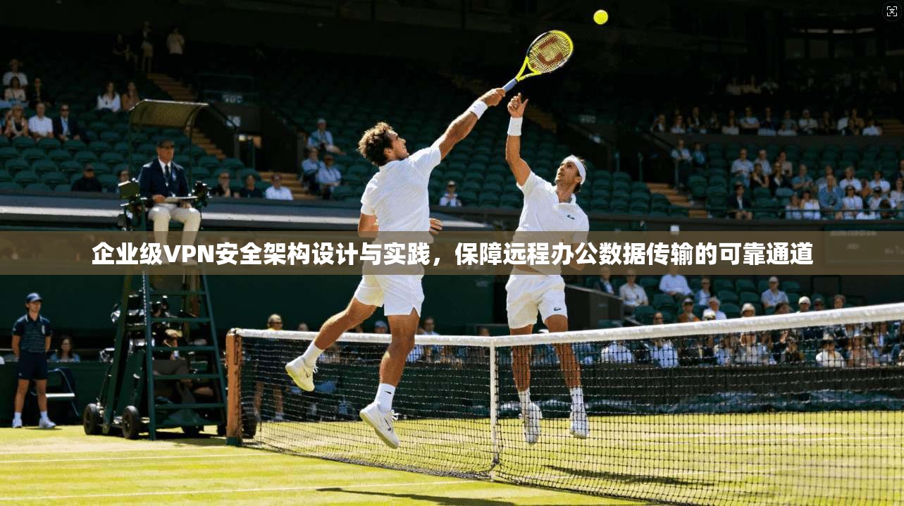 企业级VPN安全架构设计与实践，保障远程办公数据传输的可靠通道