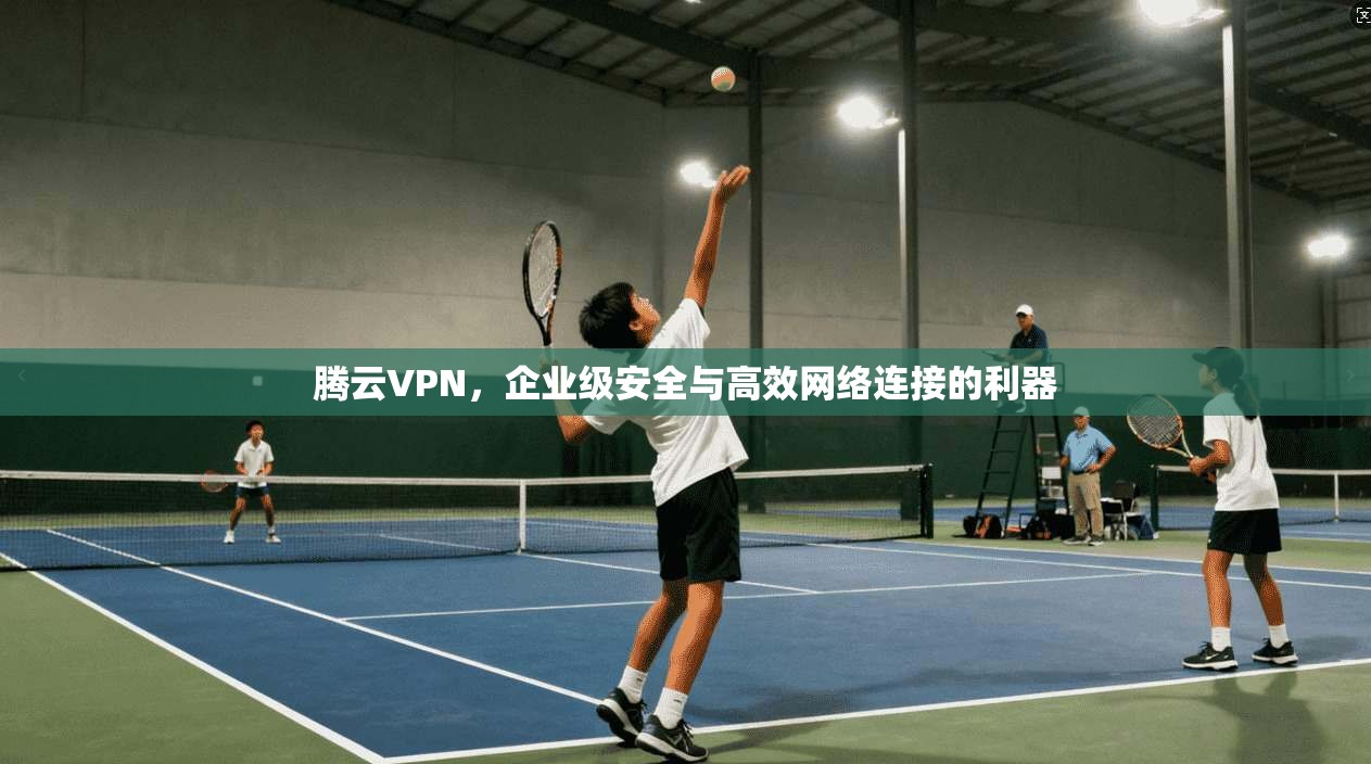 腾云VPN，企业级安全与高效网络连接的利器