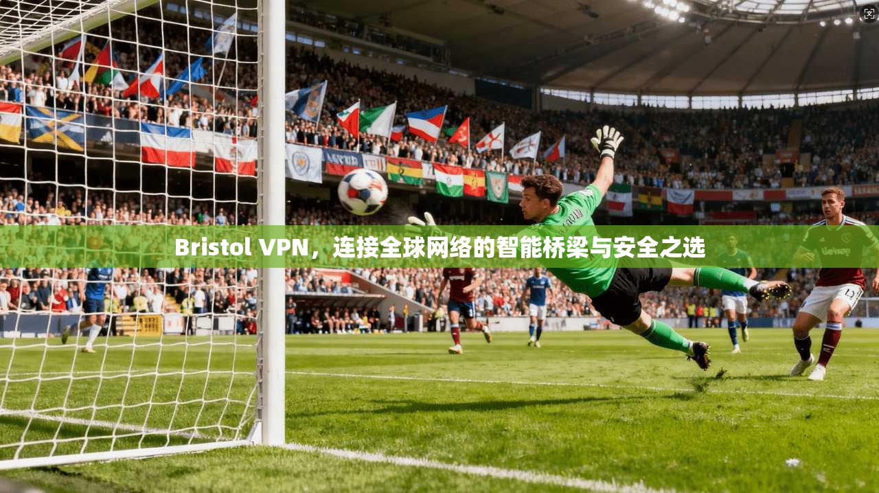 Bristol VPN，连接全球网络的智能桥梁与安全之选
