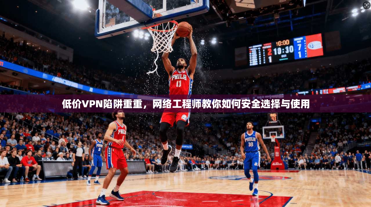 低价VPN陷阱重重，网络工程师教你如何安全选择与使用