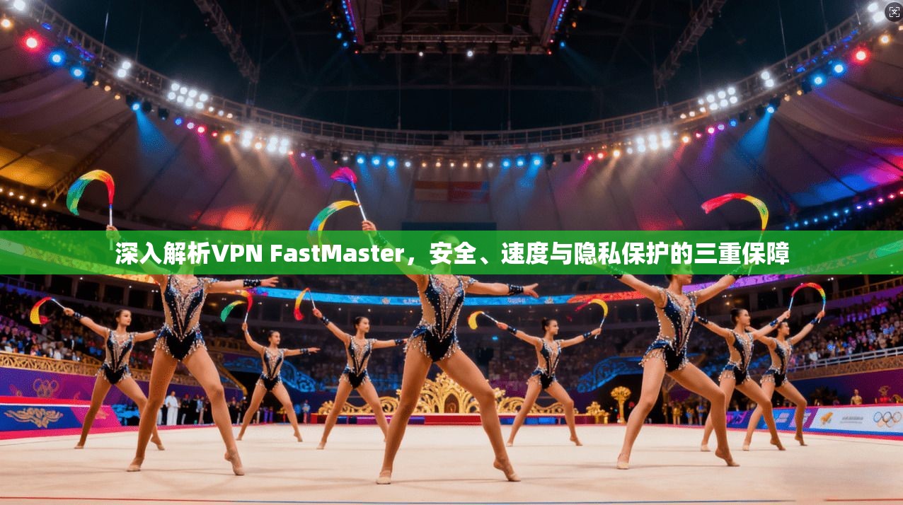 深入解析VPN FastMaster，安全、速度与隐私保护的三重保障