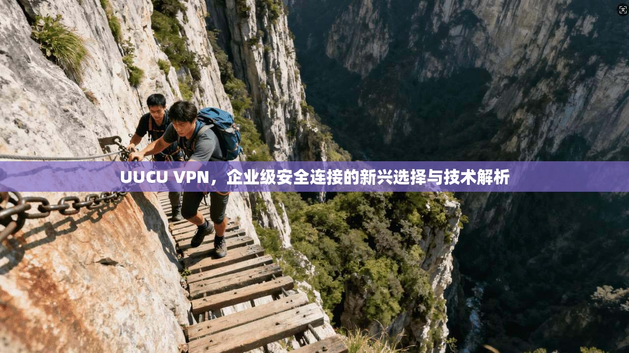 UUCU VPN，企业级安全连接的新兴选择与技术解析