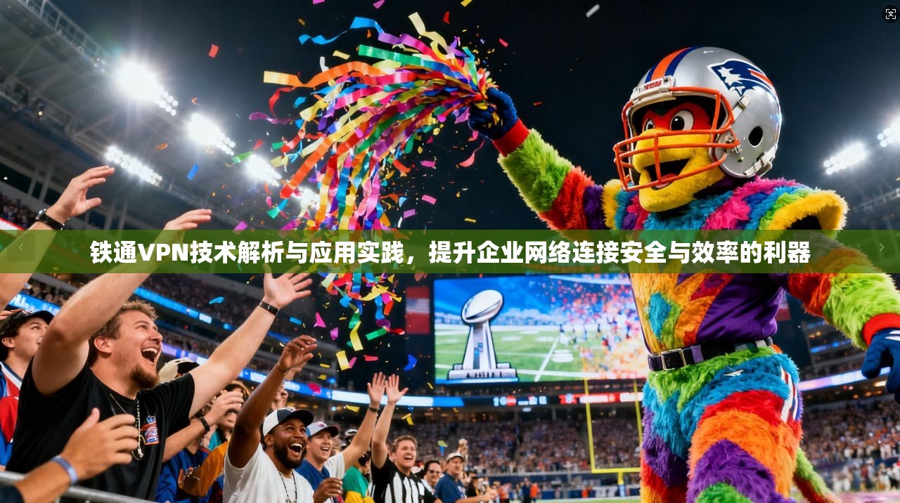铁通VPN技术解析与应用实践，提升企业网络连接安全与效率的利器
