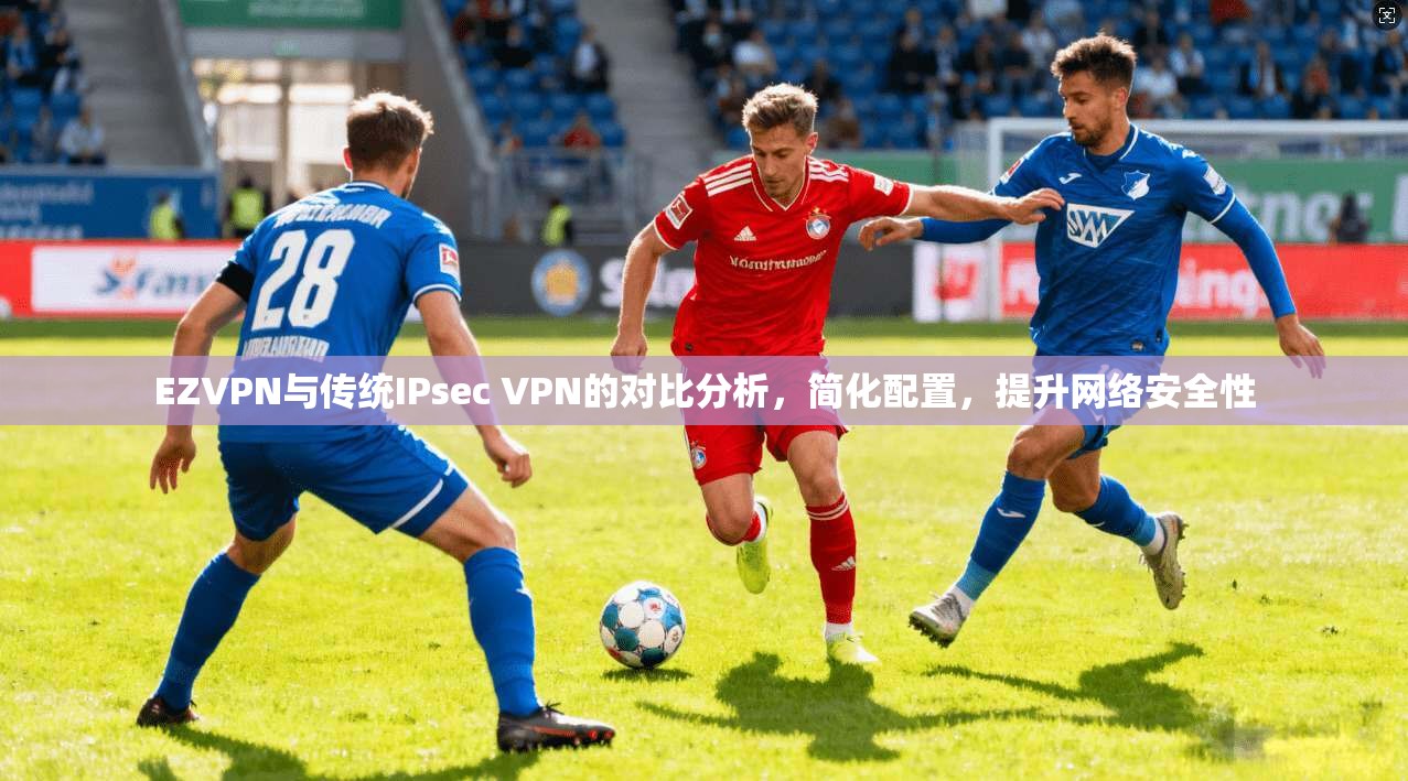 EZVPN与传统IPsec VPN的对比分析，简化配置，提升网络安全性