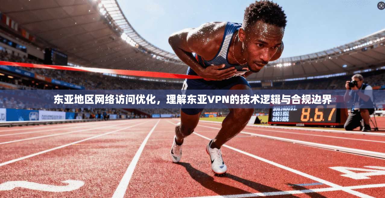 东亚地区网络访问优化，理解东亚VPN的技术逻辑与合规边界