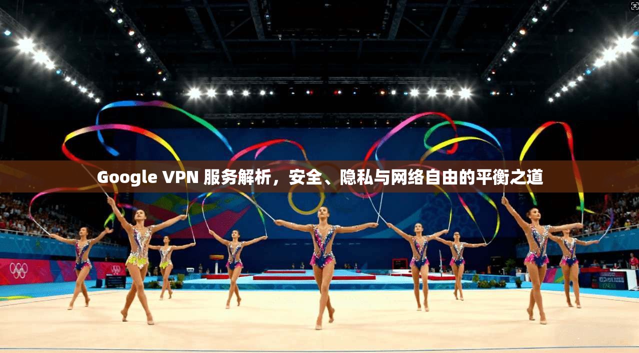 Google VPN 服务解析，安全、隐私与网络自由的平衡之道