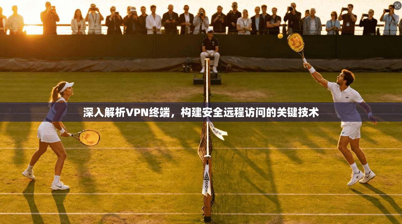 深入解析VPN终端，构建安全远程访问的关键技术