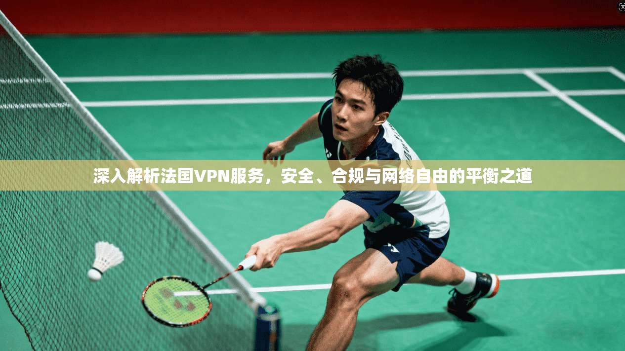 深入解析法国VPN服务，安全、合规与网络自由的平衡之道