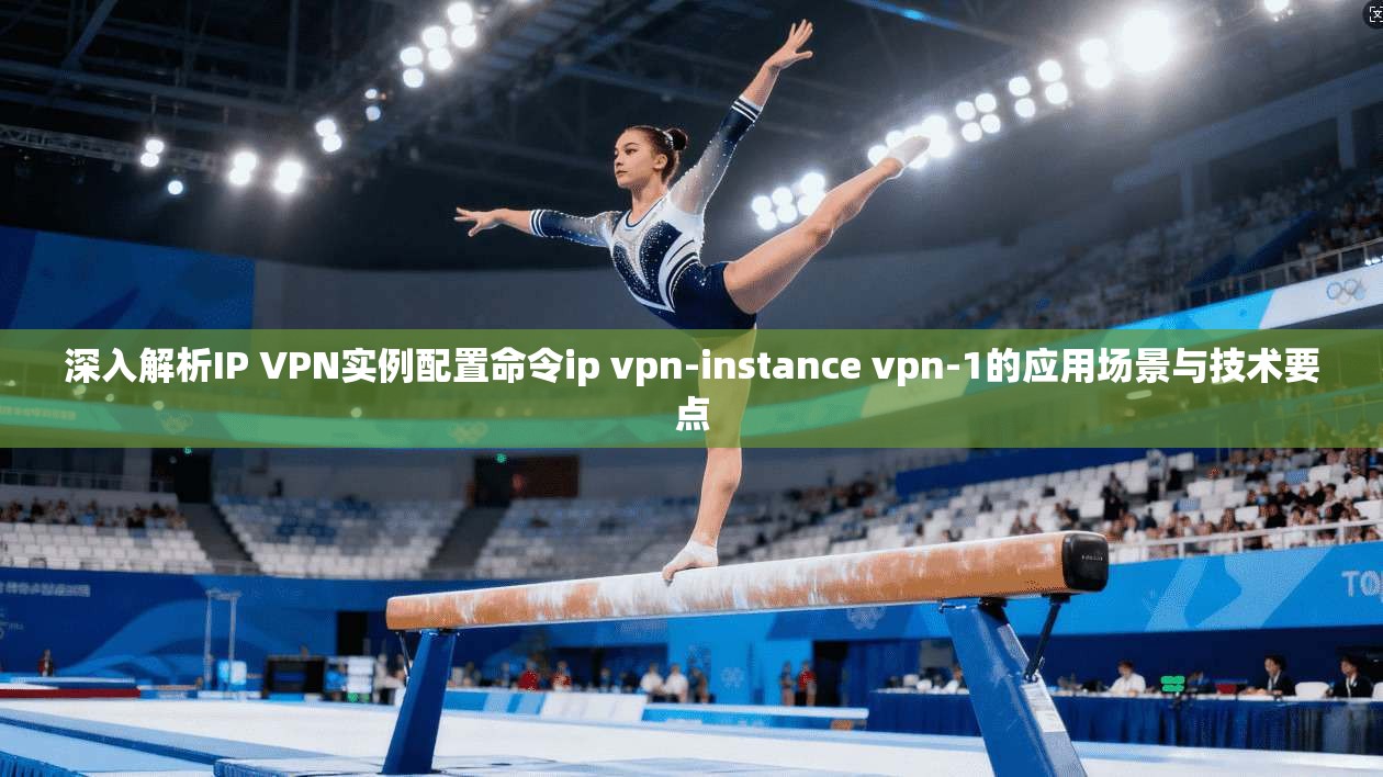 深入解析IP VPN实例配置命令ip vpn-instance vpn-1的应用场景与技术要点