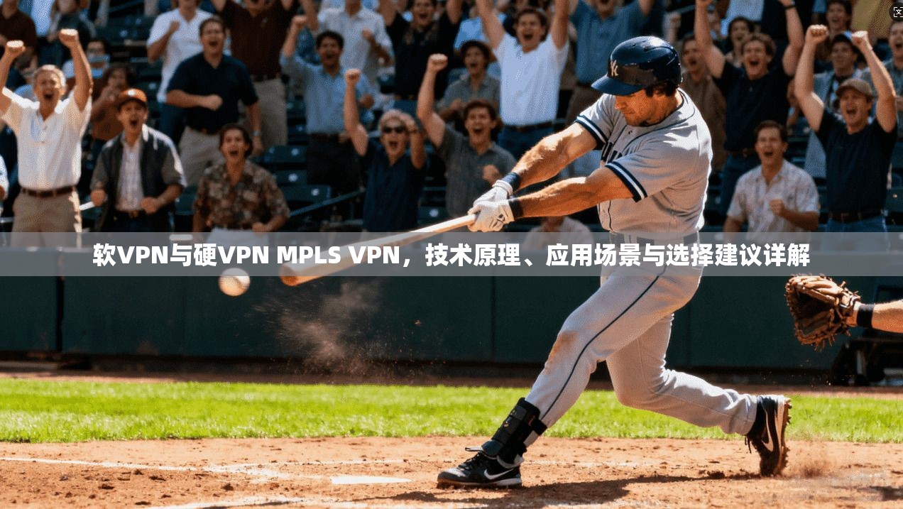 软VPN与硬VPN MPLS VPN，技术原理、应用场景与选择建议详解