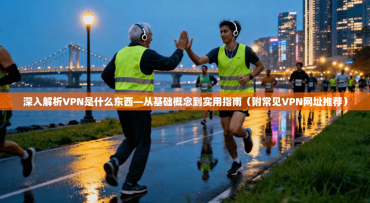 深入解析VPN是什么东西—从基础概念到实用指南（附常见VPN网址推荐）