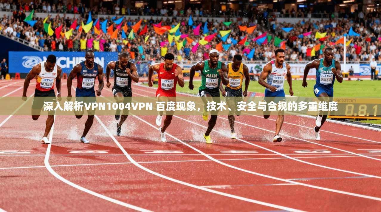 深入解析VPN1004VPN 百度现象，技术、安全与合规的多重维度