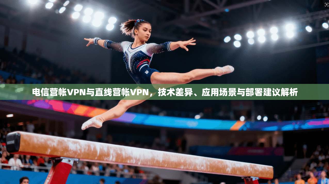 电信营帐VPN与直线营帐VPN，技术差异、应用场景与部署建议解析