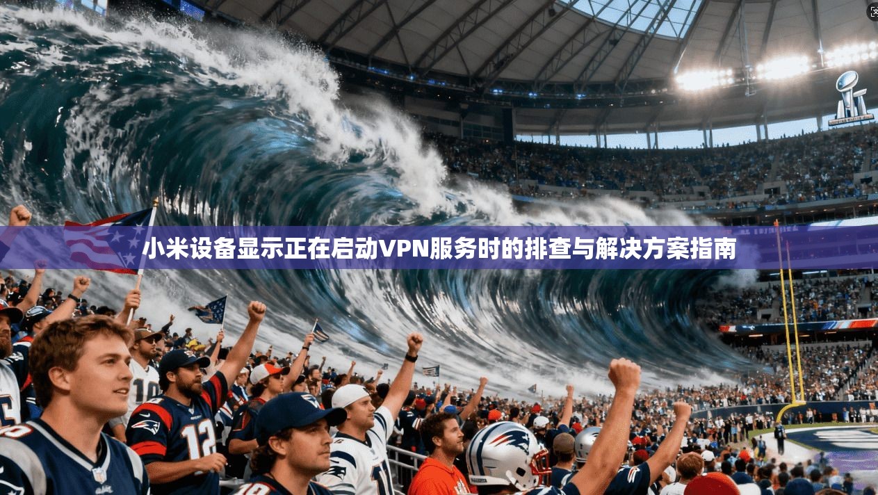 小米设备显示正在启动VPN服务时的排查与解决方案指南
