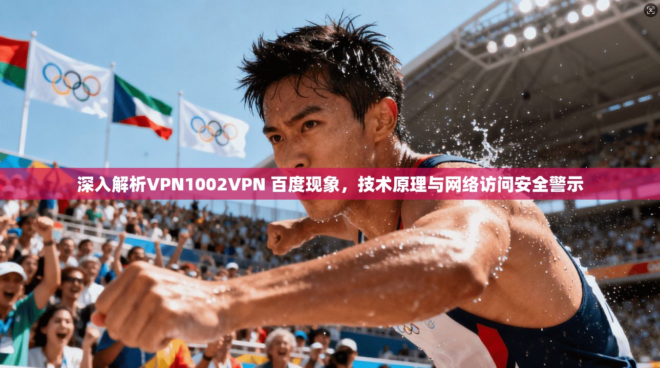 深入解析VPN1002VPN 百度现象，技术原理与网络访问安全警示