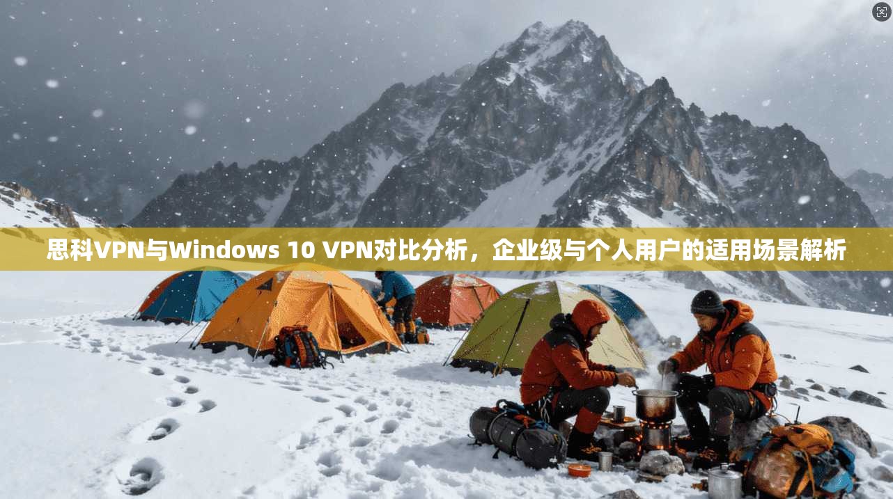 思科VPN与Windows 10 VPN对比分析，企业级与个人用户的适用场景解析