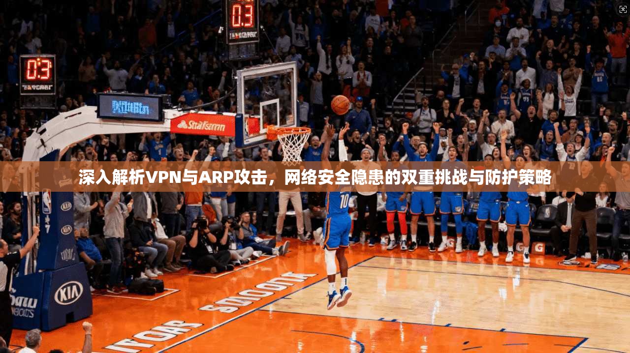 深入解析VPN与ARP攻击，网络安全隐患的双重挑战与防护策略
