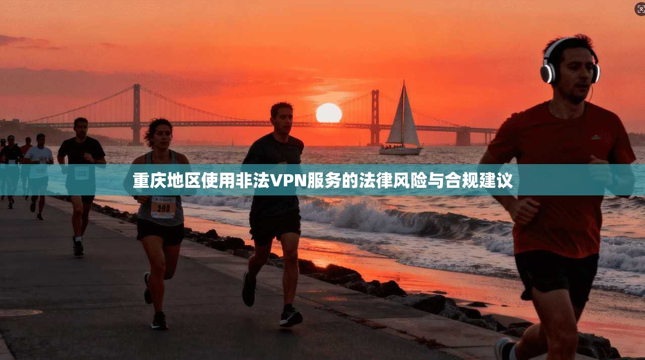 重庆地区使用非法VPN服务的法律风险与合规建议