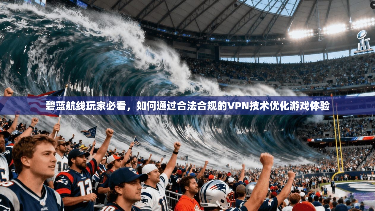 碧蓝航线玩家必看，如何通过合法合规的VPN技术优化游戏体验