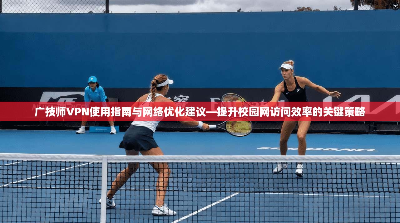 广技师VPN使用指南与网络优化建议—提升校园网访问效率的关键策略