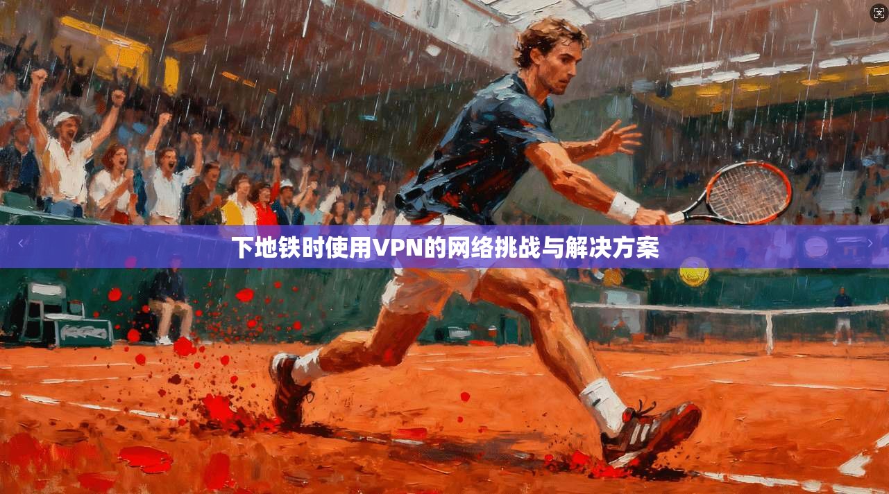 下地铁时使用VPN的网络挑战与解决方案