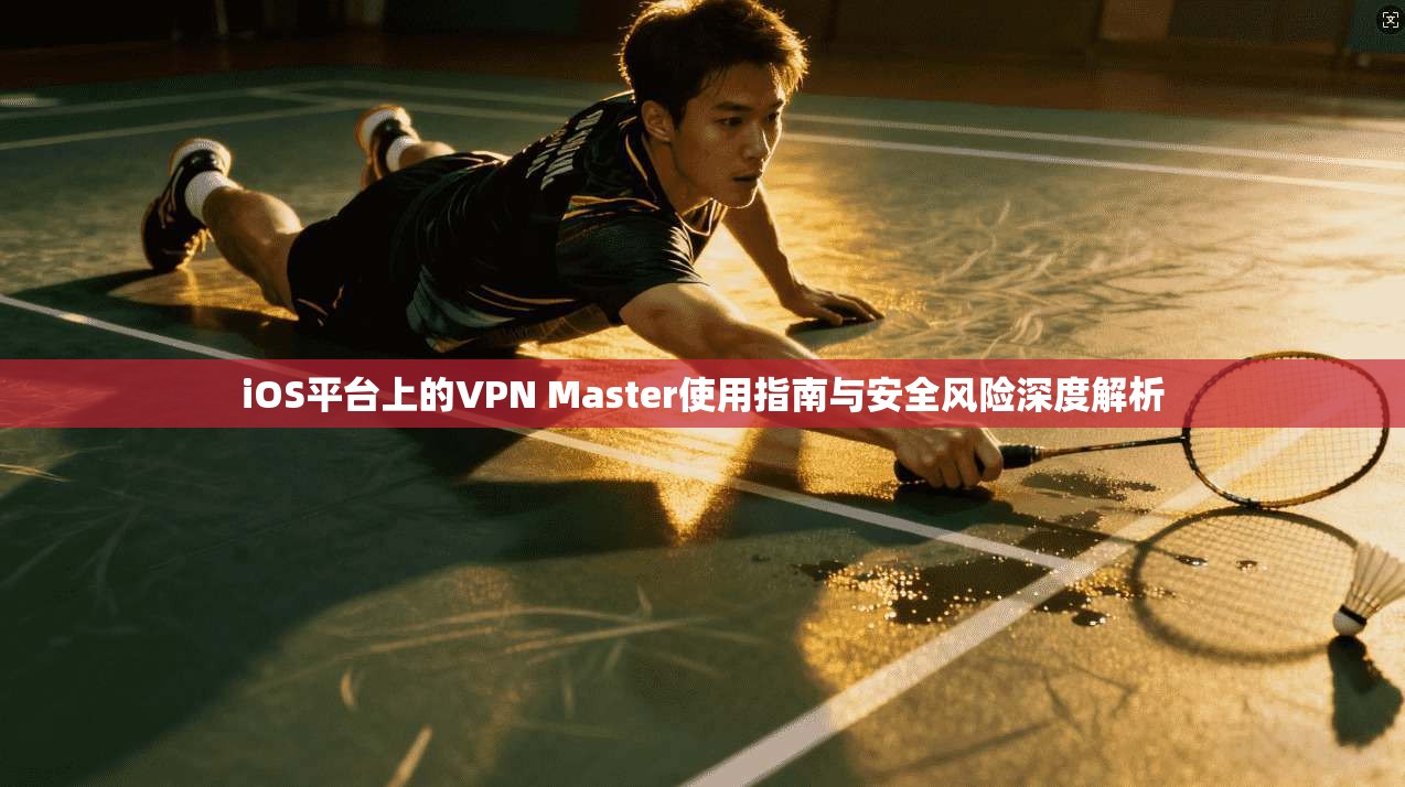iOS平台上的VPN Master使用指南与安全风险深度解析