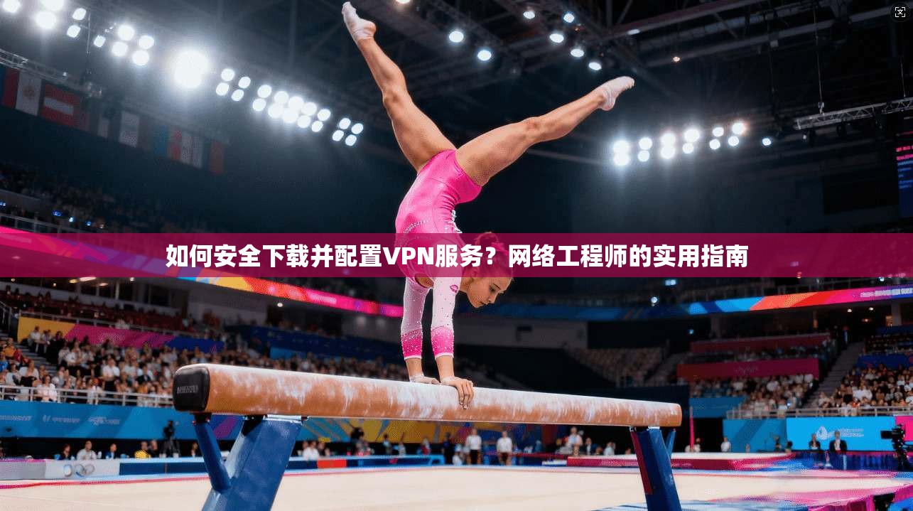 如何安全下载并配置VPN服务？网络工程师的实用指南