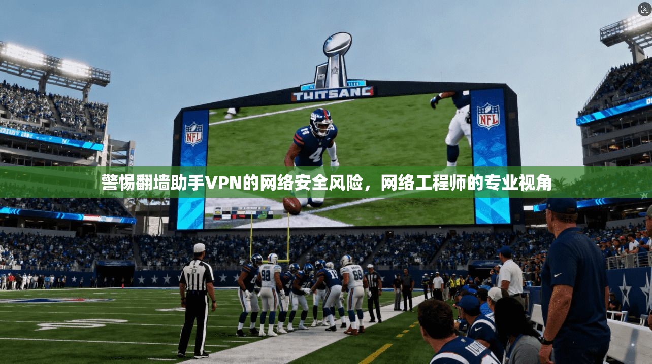 警惕翻墙助手VPN的网络安全风险，网络工程师的专业视角