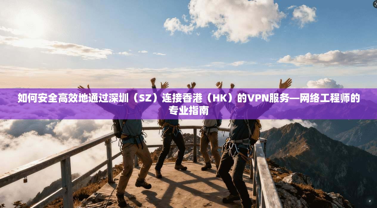 如何安全高效地通过深圳（SZ）连接香港（HK）的VPN服务—网络工程师的专业指南